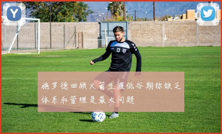 施罗德回顾火箭生涯低谷期称缺乏体系和管理是最大问题
