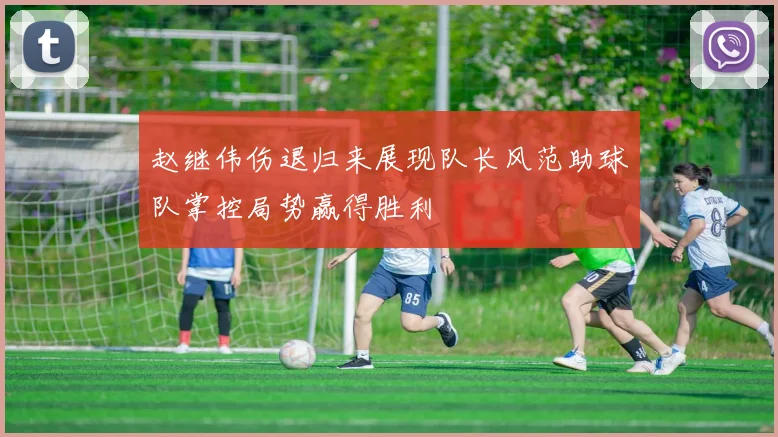 赵继伟伤退归来展现队长风范助球队掌控局势赢得胜利