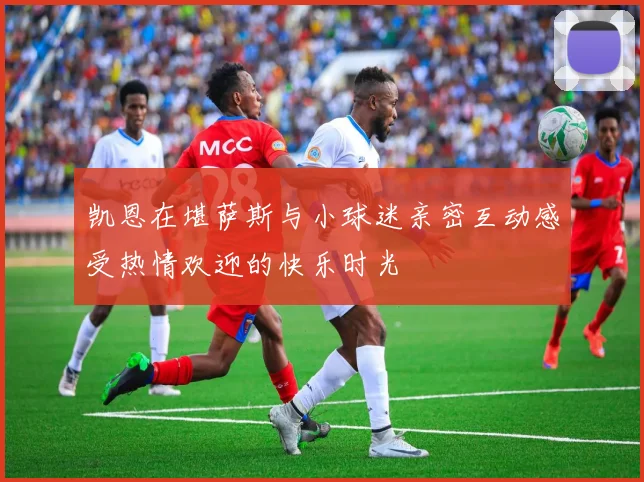 凯恩在堪萨斯与小球迷亲密互动感受热情欢迎的快乐时光